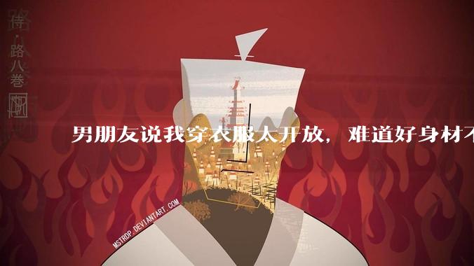 男朋友说我穿衣服太开放，难道好身材不应该显示出来吗？