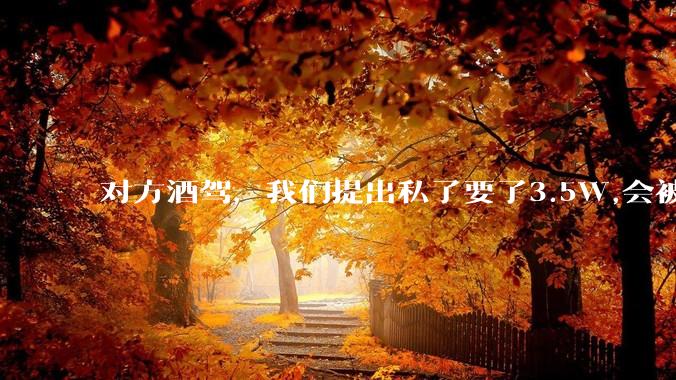 对方酒驾，我们提出私了要了3.5W,会被认为敲诈勒索吗？