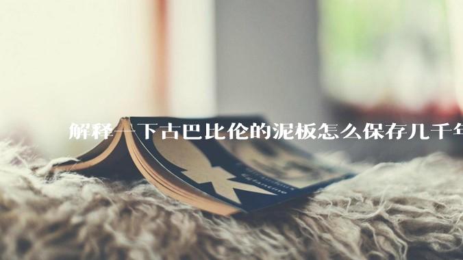 解释一下古巴比伦的泥板怎么保存几千年还字迹清晰的？