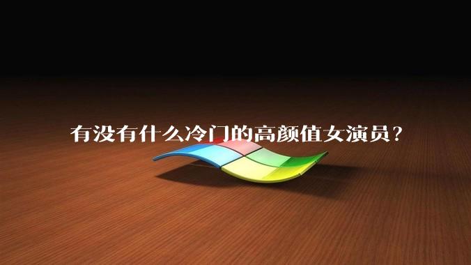 有没有什么冷门的高颜值女演员？
