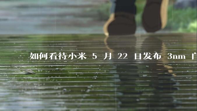 如何看待小米 5 月 22 日发布 3nm 自研芯片「玄戒 O1 」？性能表现怎样？